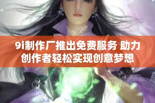 9i制作厂推出免费服务 助力创作者轻松实现创意梦想