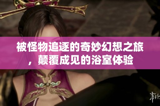 被怪物追逐的奇妙幻想之旅，颠覆成见的浴室体验