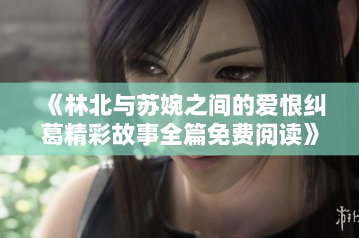 《林北与苏婉之间的爱恨纠葛精彩故事全篇免费阅读》
