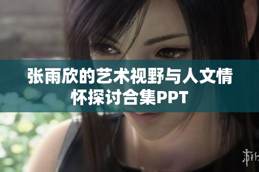 张雨欣的艺术视野与人文情怀探讨合集PPT