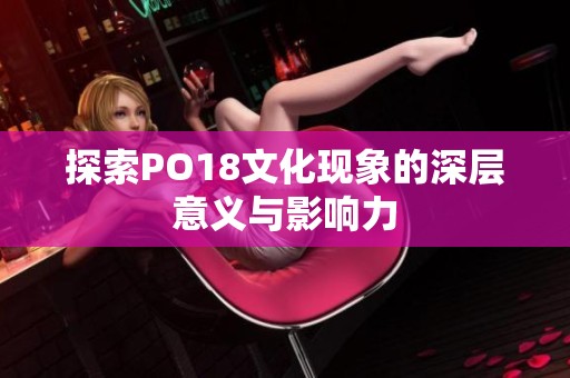 探索PO18文化现象的深层意义与影响力