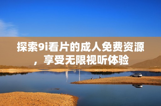 探索9i看片的成人免费资源，享受无限视听体验
