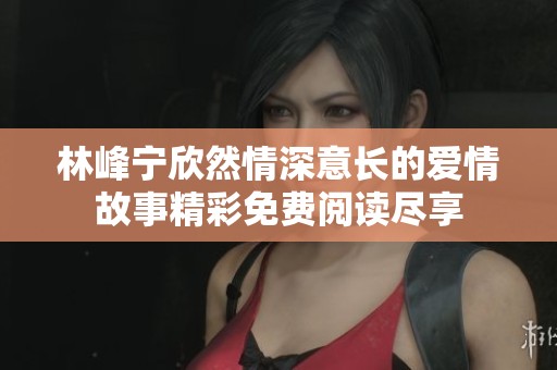 林峰宁欣然情深意长的爱情故事精彩免费阅读尽享