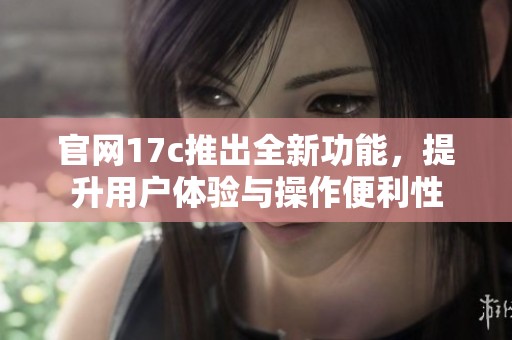 官网17c推出全新功能，提升用户体验与操作便利性