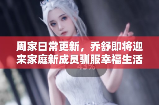 周家日常更新，乔舒即将迎来家庭新成员驯服幸福生活