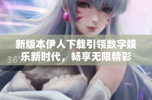 新版本伊人下载引领数字娱乐新时代，畅享无限精彩
