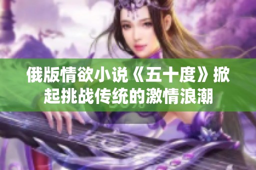 俄版情欲小说《五十度》掀起挑战传统的激情浪潮 俄版情欲小说《五十度》掀起挑战传统的激情浪潮