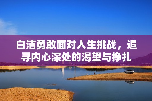 白洁勇敢面对人生挑战，追寻内心深处的渴望与挣扎