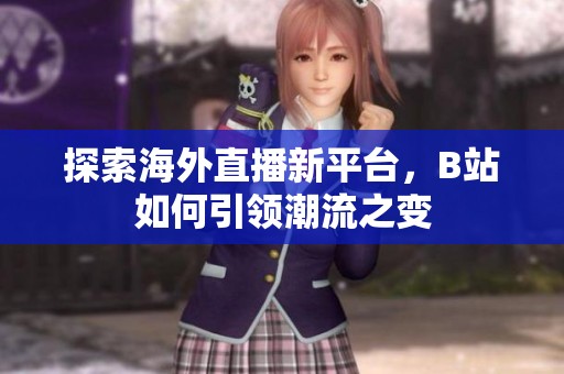 探索海外直播新平台，B站如何引领潮流之变