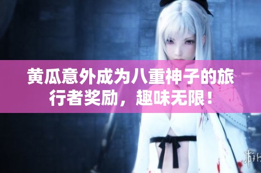 黄瓜意外成为八重神子的旅行者奖励，趣味无限！