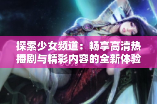 探索少女频道：畅享高清热播剧与精彩内容的全新体验
