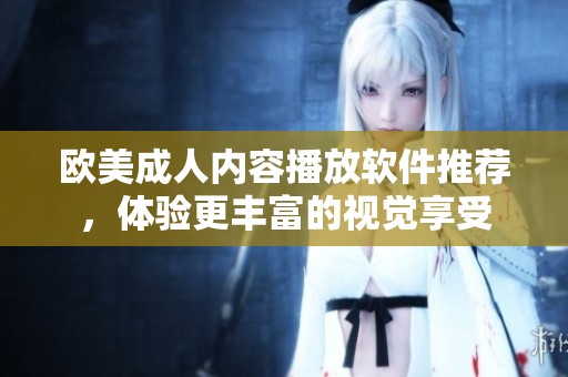 欧美成人内容播放软件推荐，体验更丰富的视觉享受
