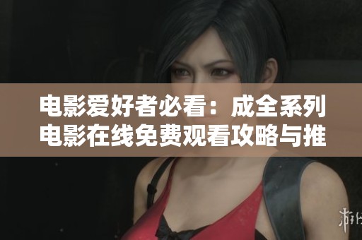 电影爱好者必看：成全系列电影在线免费观看攻略与推荐