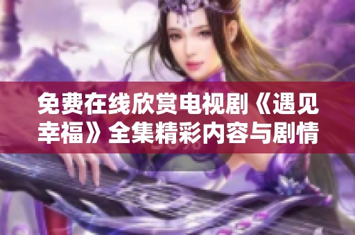 免费在线欣赏电视剧《遇见幸福》全集精彩内容与剧情分析