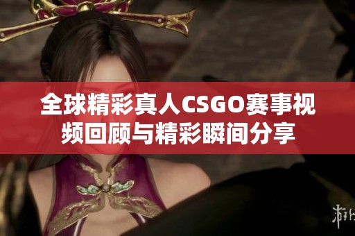 全球精彩真人CSGO赛事视频回顾与精彩瞬间分享