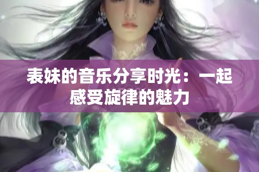表妹的音乐分享时光：一起感受旋律的魅力