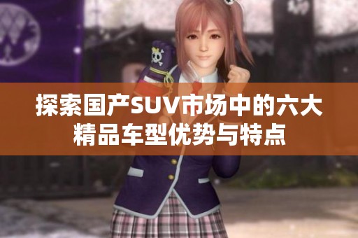 探索国产SUV市场中的六大精品车型优势与特点