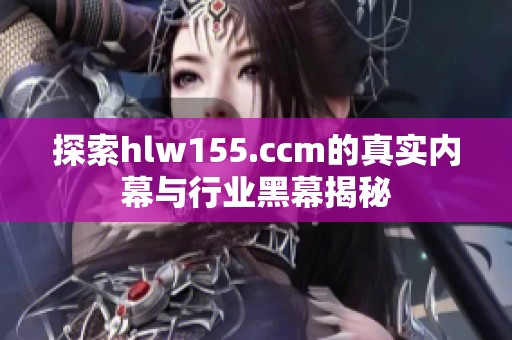探索hlw155.ccm的真实内幕与行业黑幕揭秘