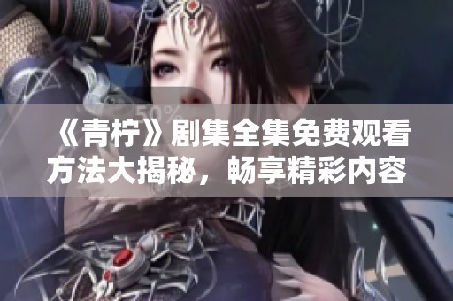 《青柠》剧集全集免费观看方法大揭秘，畅享精彩内容！
