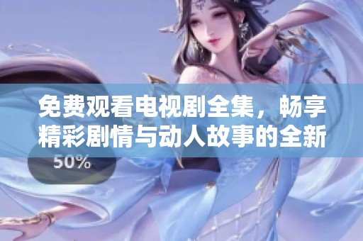 免费观看电视剧全集，畅享精彩剧情与动人故事的全新体验