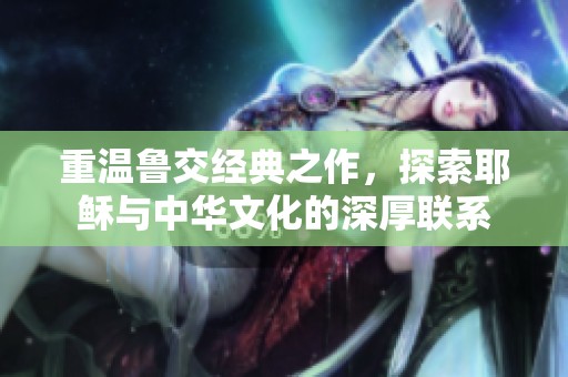 重温鲁交经典之作，探索耶稣与中华文化的深厚联系