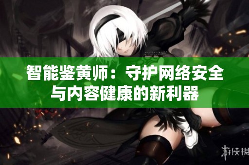 智能鉴黄师：守护网络安全与内容健康的新利器