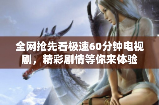 全网抢先看极速60分钟电视剧，精彩剧情等你来体验