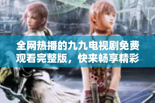 全网热播的九九电视剧免费观看完整版，快来畅享精彩剧情