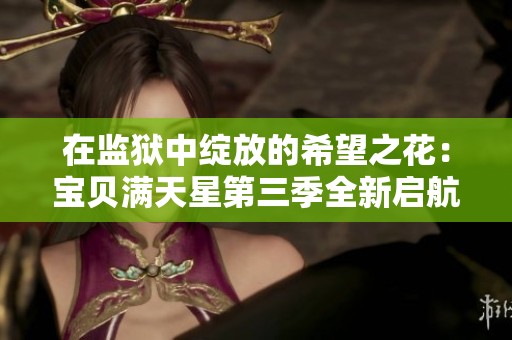 在监狱中绽放的希望之花：宝贝满天星第三季全新启航