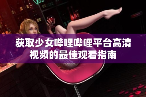 获取少女哔哩哔哩平台高清视频的最佳观看指南