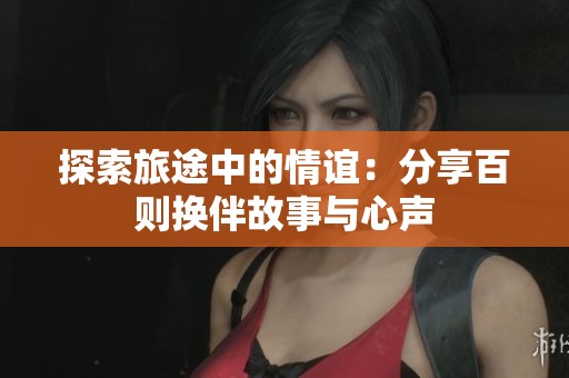 探索旅途中的情谊：分享百则换伴故事与心声