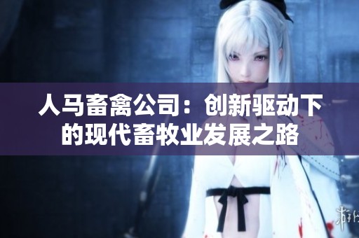 人马畜禽公司：创新驱动下的现代畜牧业发展之路
