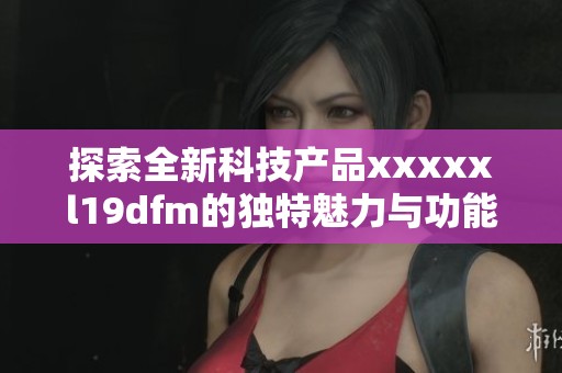 探索全新科技产品xxxxxl19dfm的独特魅力与功能解析