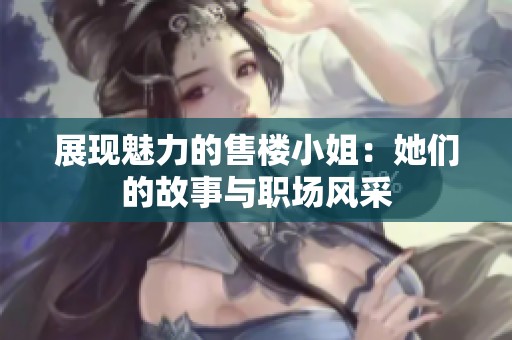 展现魅力的售楼小姐：她们的故事与职场风采