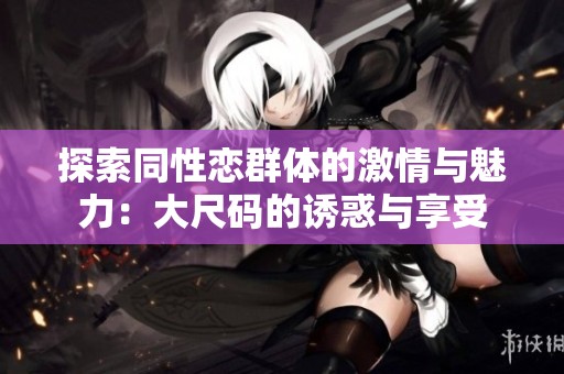 探索同性恋群体的激情与魅力：大尺码的诱惑与享受