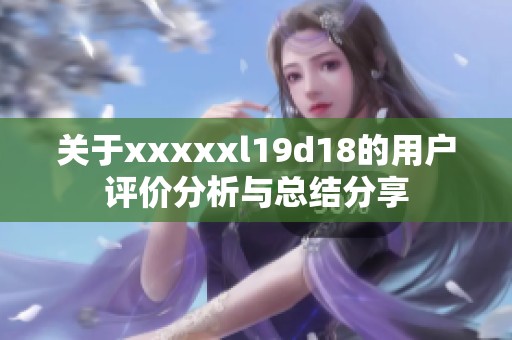 关于xxxxxl19d18的用户评价分析与总结分享