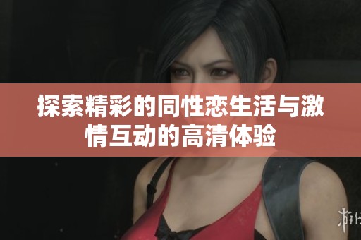 探索精彩的同性恋生活与激情互动的高清体验