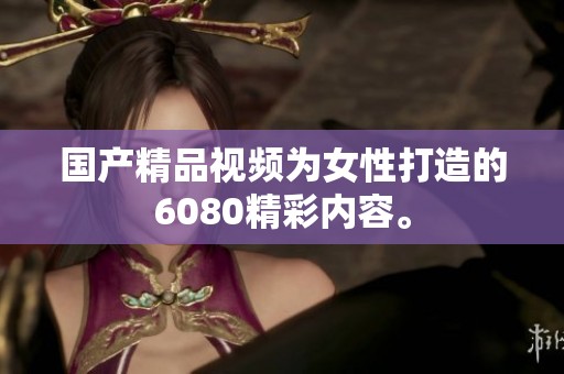 国产精品视频为女性打造的6080精彩内容。