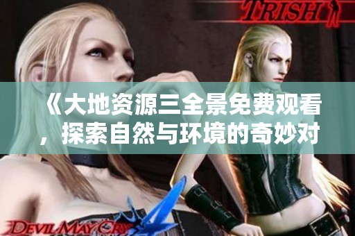 《大地资源三全景免费观看，探索自然与环境的奇妙对话》