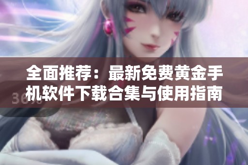 全面推荐：最新免费黄金手机软件下载合集与使用指南