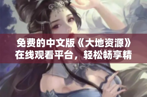 免费的中文版《大地资源》在线观看平台，轻松畅享精彩内容