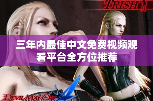 三年内最佳中文免费视频观看平台全方位推荐