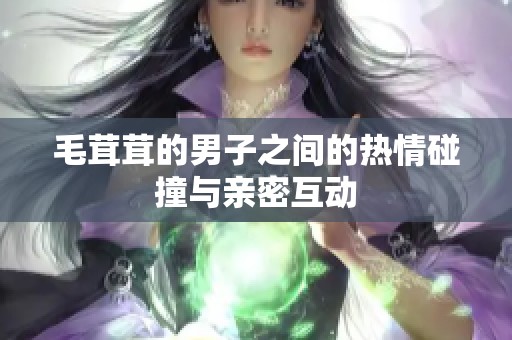 毛茸茸的男子之间的热情碰撞与亲密互动