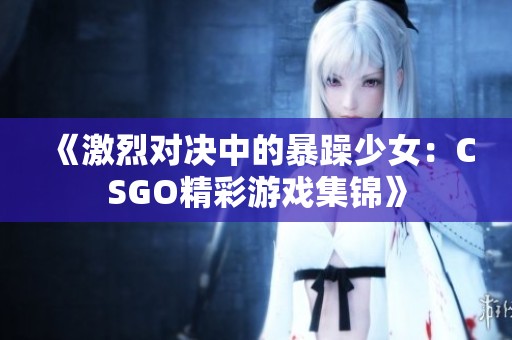 《激烈对决中的暴躁少女：CSGO精彩游戏集锦》