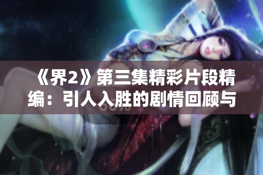 《界2》第三集精彩片段精编：引人入胜的剧情回顾与分析