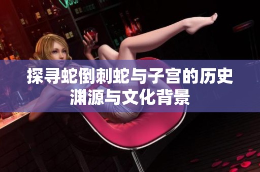 探寻蛇倒刺蛇与子宫的历史渊源与文化背景