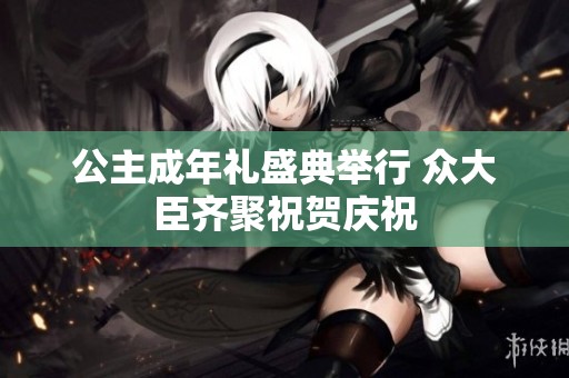 公主成年礼盛典举行 众大臣齐聚祝贺庆祝