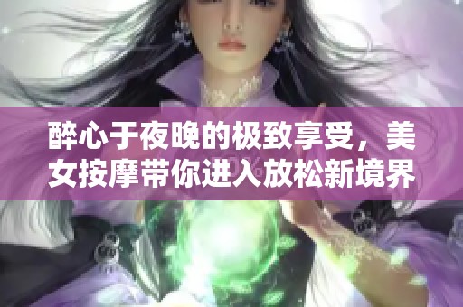 醉心于夜晚的极致享受，美女按摩带你进入放松新境界