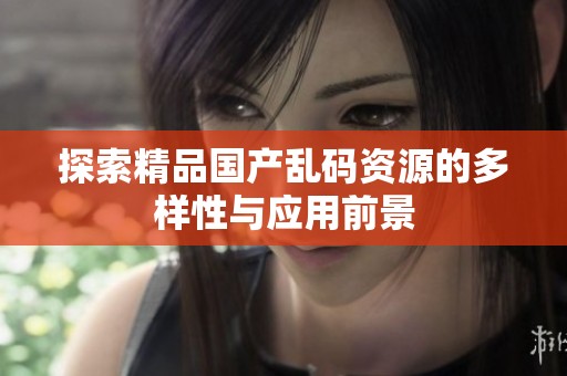 探索精品国产乱码资源的多样性与应用前景