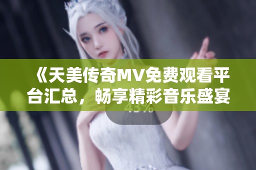 《天美传奇MV免费观看平台汇总，畅享精彩音乐盛宴》